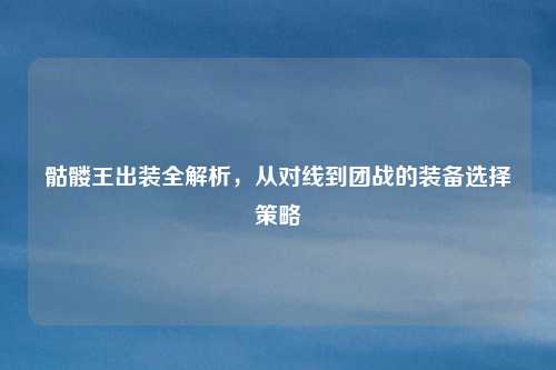 骷髅王出装全解析，从对线到团战的装备选择策略