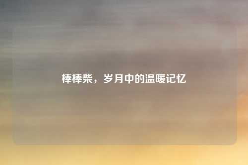 棒棒柴，岁月中的温暖记忆