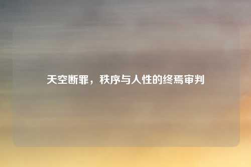 天空断罪,秩序与人性的终焉审判