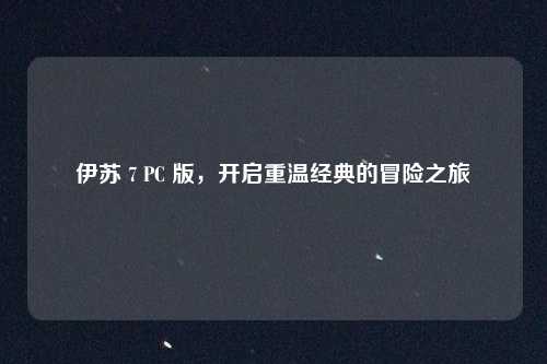 伊苏 7 PC 版，开启重温经典的冒险之旅