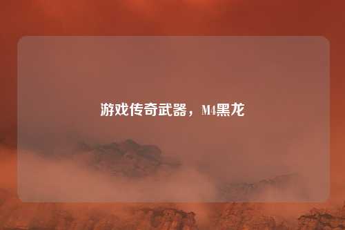 游戏传奇武器，M4黑龙