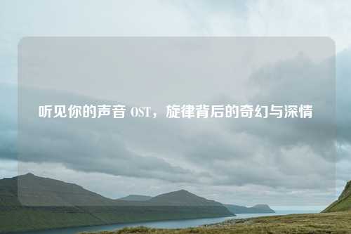 听见你的声音 OST，旋律背后的奇幻与深情