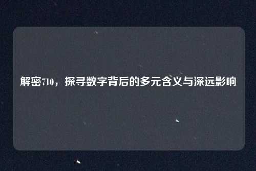 解密710，探寻数字背后的多元含义与深远影响