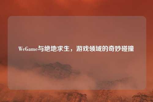 WeGame与绝地求生，游戏领域的奇妙碰撞