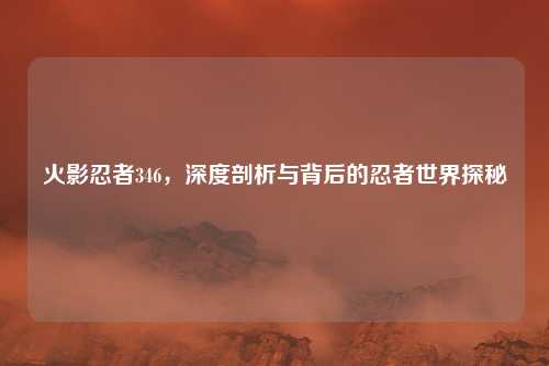 火影忍者346，深度剖析与背后的忍者世界探秘