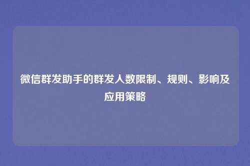 微信群发助手的群发人数限制、规则、影响及应用策略