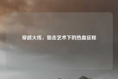 穿越火线，狙击艺术下的热血征程