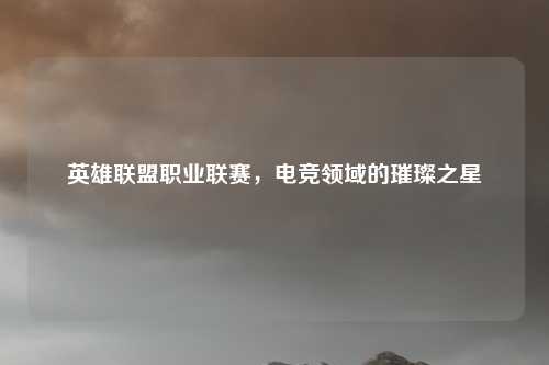 英雄联盟职业联赛，电竞领域的璀璨之星