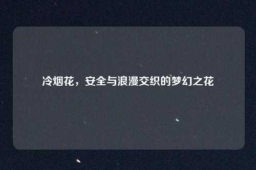 冷烟花，安全与浪漫交织的梦幻之花