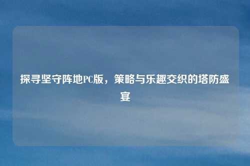 探寻坚守阵地PC版，策略与乐趣交织的塔防盛宴