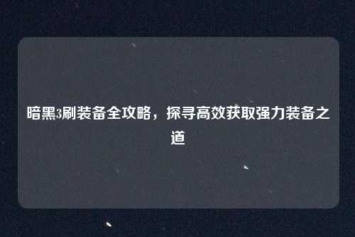 暗黑3刷装备全攻略，探寻高效获取强力装备之道