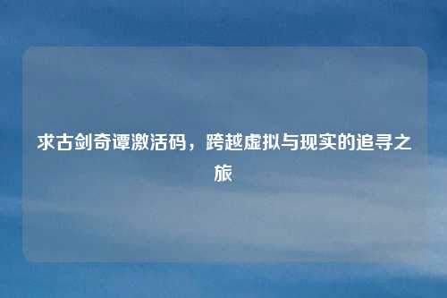 求古剑奇谭激活码，跨越虚拟与现实的追寻之旅