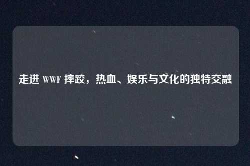 走进 WWF 摔跤，热血、娱乐与文化的独特交融