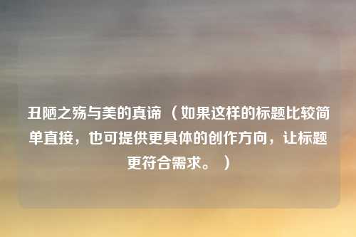 丑陋之殇与美的真谛 （如果这样的标题比较简单直接，也可提供更具体的创作方向，让标题更符合需求。 ）