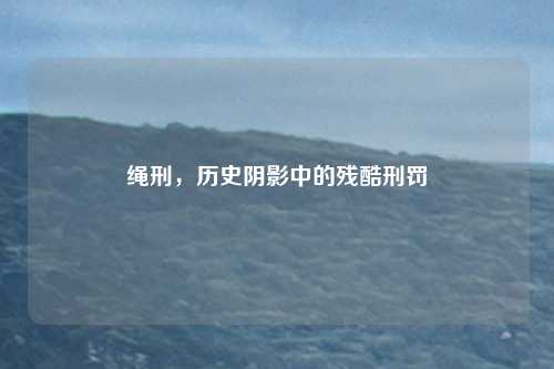 绳刑，历史阴影中的残酷刑罚