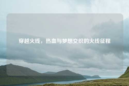 穿越火线，热血与梦想交织的火线征程