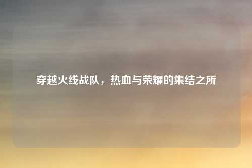 穿越火线战队，热血与荣耀的集结之所