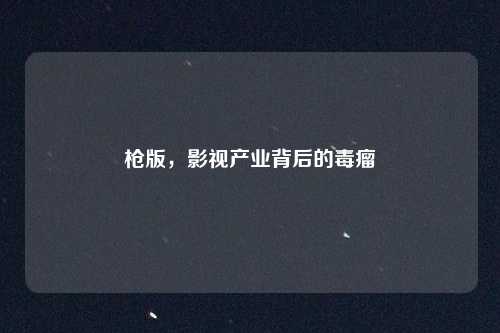 枪版,影视产业背后的毒瘤