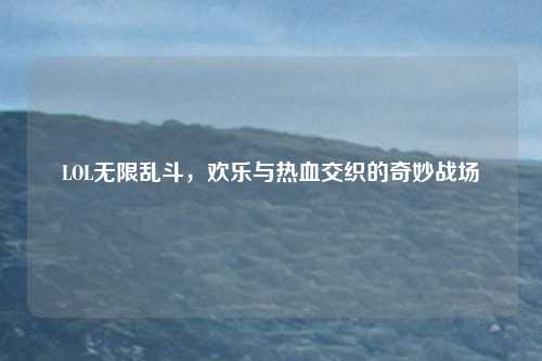 LOL无限乱斗，欢乐与热血交织的奇妙战场