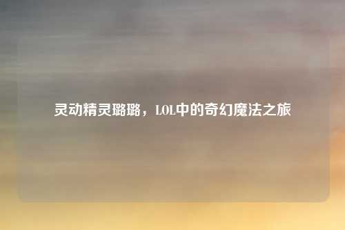 灵动精灵璐璐，LOL中的奇幻魔法之旅