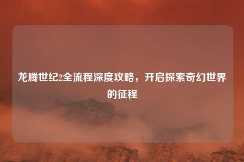 龙腾世纪2全流程深度攻略，开启探索奇幻世界的征程