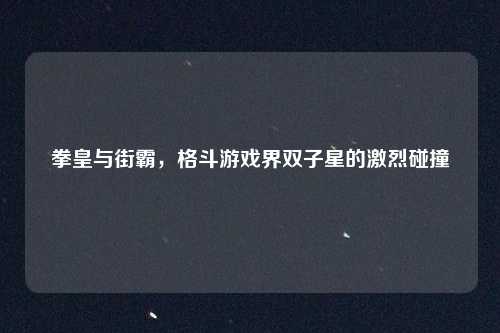 拳皇与街霸，格斗游戏界双子星的激烈碰撞