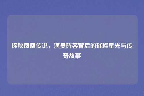 探秘凤凰传说，演员阵容背后的璀璨星光与传奇故事