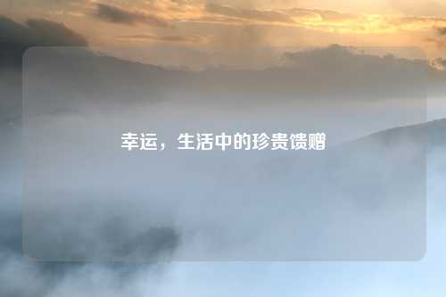 幸运，生活中的珍贵馈赠