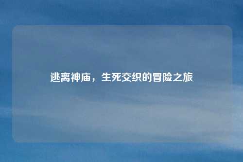 逃离神庙，生死交织的冒险之旅