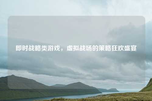 即时战略类游戏，虚拟战场的策略狂欢盛宴