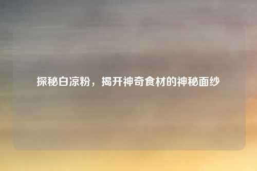 探秘白凉粉，揭开神奇食材的神秘面纱