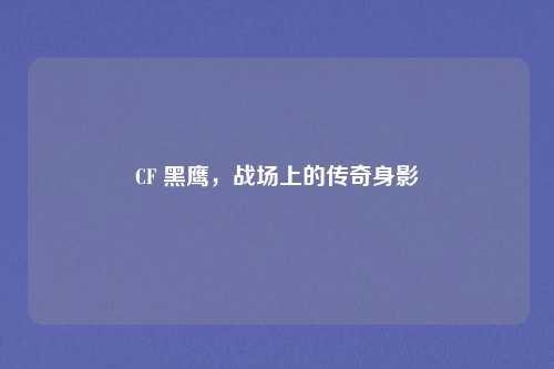 CF 黑鹰，战场上的传奇身影