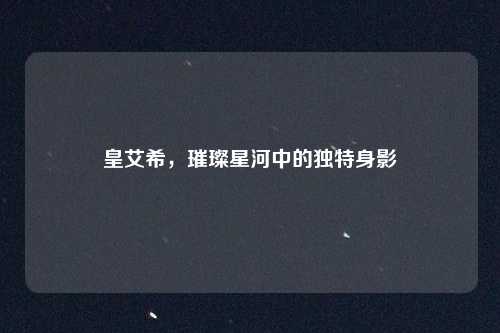 皇艾希，璀璨星河中的独特身影