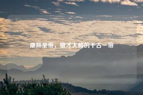 康熙皇帝，雄才大略的千古一帝