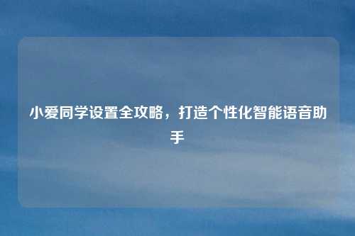 小爱同学设置全攻略，打造个性化智能语音助手