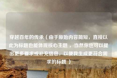 穿越百年的传承（由于原始内容简短，直接以此为标题也能体现核心主题 ，当然你也可以提出更多要求或补充信息，以便我生成更符合需求的标题 ）