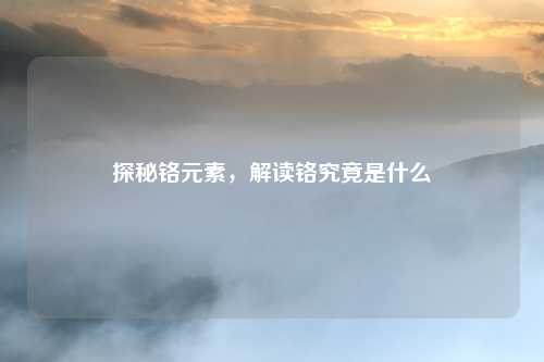 探秘铬元素，解读铬究竟是什么