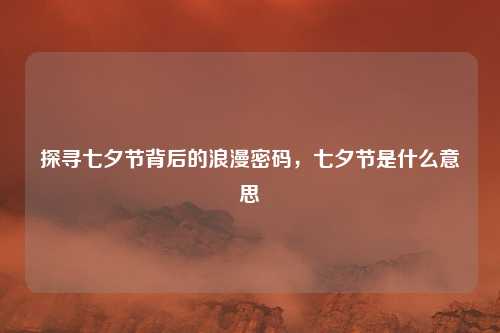 探寻七夕节背后的浪漫密码，七夕节是什么意思