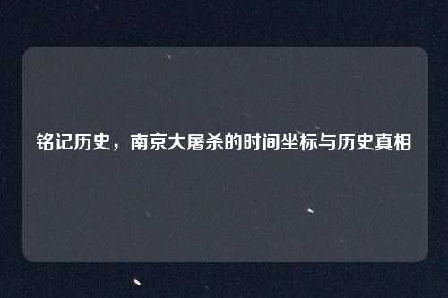铭记历史，南京大屠杀的时间坐标与历史真相