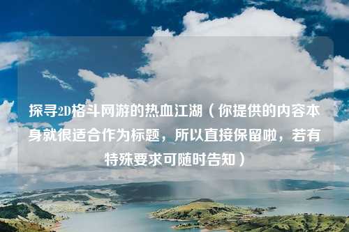 探寻2D格斗网游的热血江湖（你提供的内容本身就很适合作为标题，所以直接保留啦，若有特殊要求可随时告知）