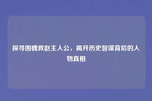 探寻围魏救赵主人公，揭开历史智谋背后的人物真相