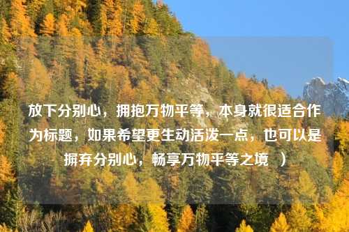 放下分别心，拥抱万物平等，本身就很适合作为标题，如果希望更生动活泼一点，也可以是摒弃分别心，畅享万物平等之境  ）