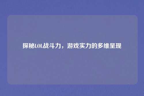 探秘LOL战斗力，游戏实力的多维呈现