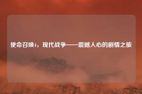 使命召唤4，现代战争——震撼人心的剧情之旅