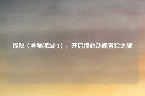探秘〈神秘海域 3〉，开启惊心动魄冒险之旅