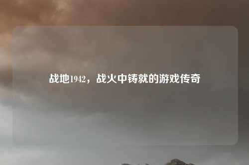 战地1942，战火中铸就的游戏传奇