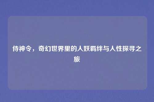 侍神令，奇幻世界里的人妖羁绊与人性探寻之旅