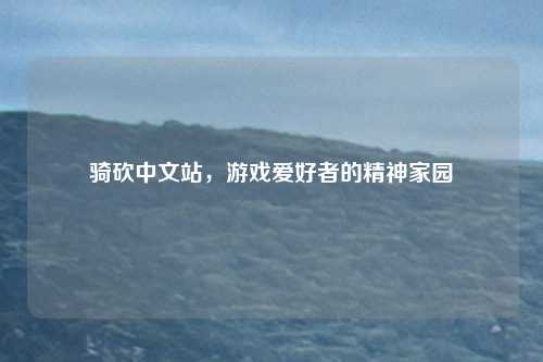 骑砍中文站，游戏爱好者的精神家园