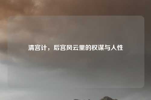 清宫计，后宫风云里的权谋与人性