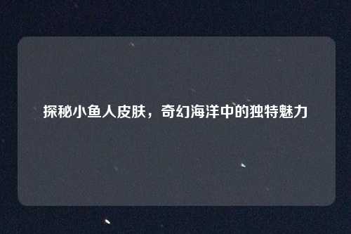 探秘小鱼人皮肤，奇幻海洋中的独特魅力